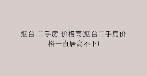 烟台 二手房 价格高(烟台二手房价格一直居高不下)